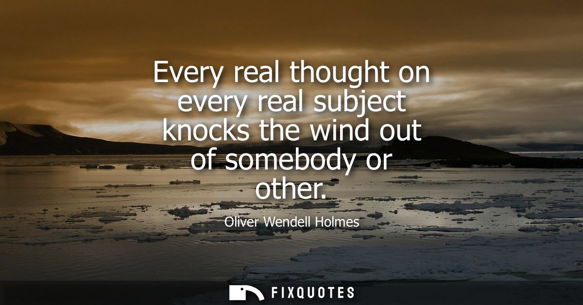 Every real thought on every real subject knocks the wind out of somebody or other