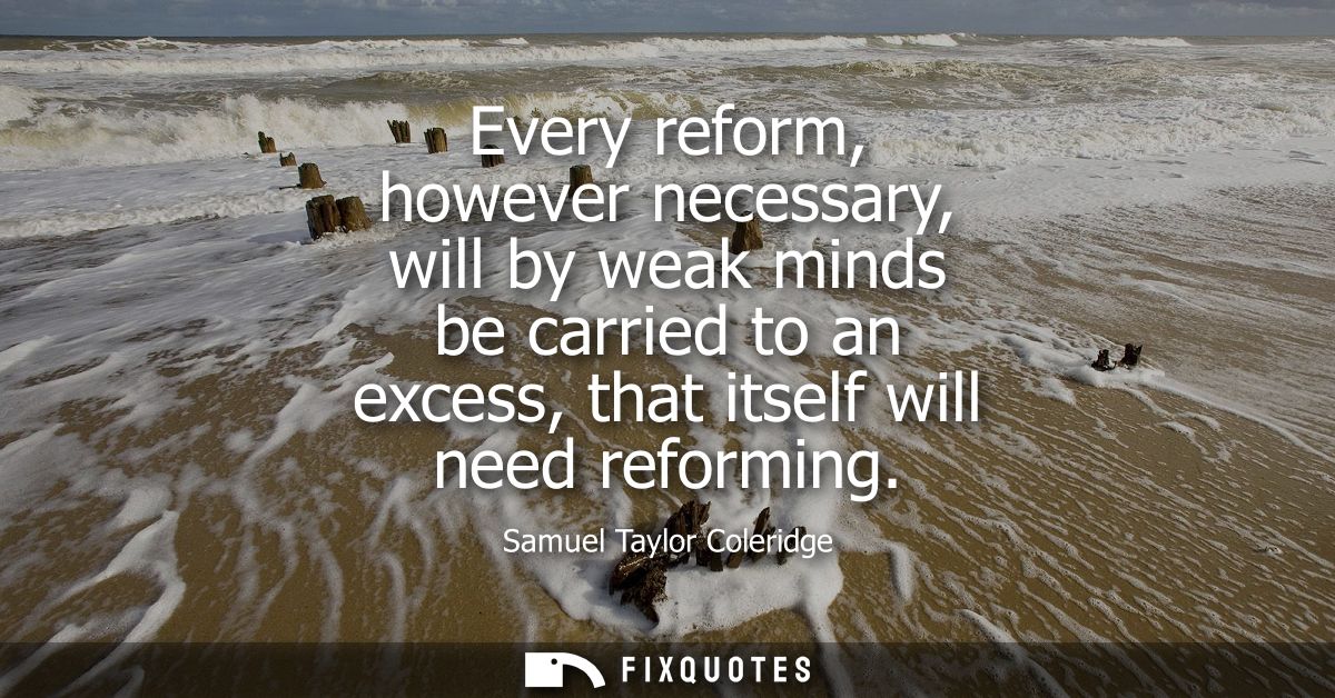 Every reform, however necessary, will by weak minds be carried to an excess, that itself will need reforming