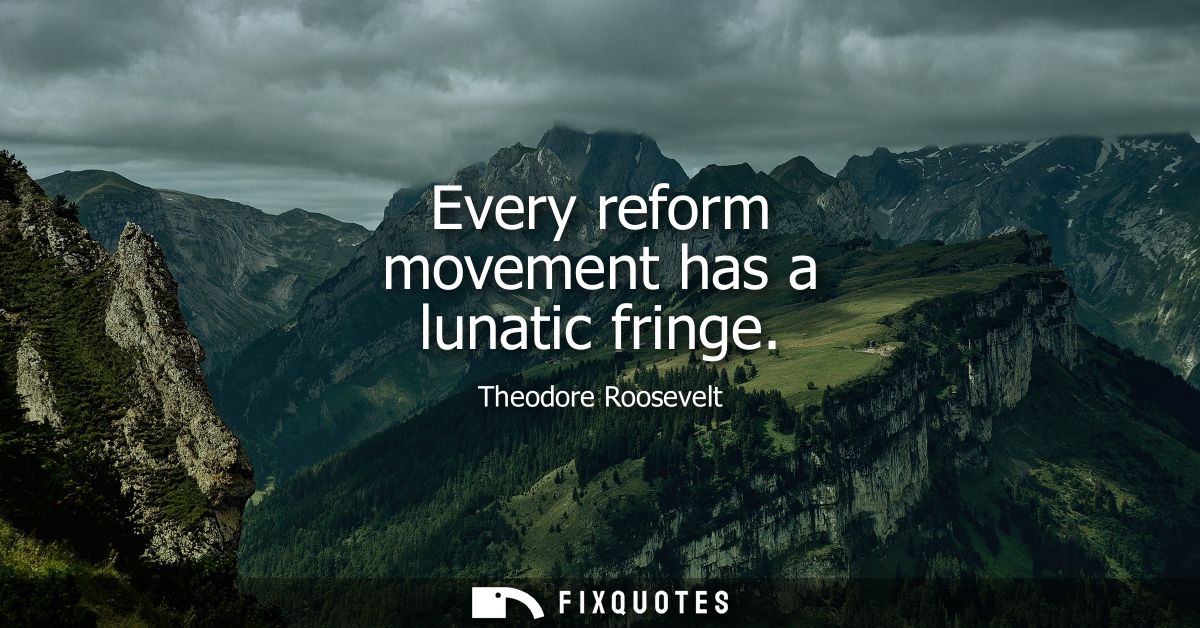 Every reform movement has a lunatic fringe