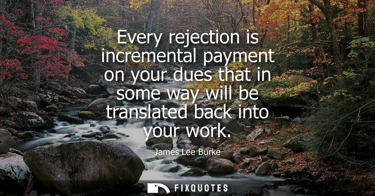 Every rejection is incremental payment on your dues that in some way will be translated back into your work