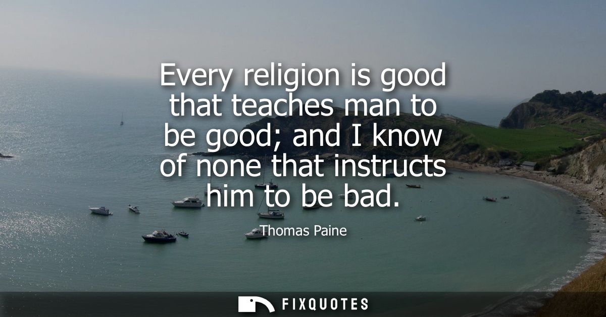 Every religion is good that teaches man to be good and I know of none that instructs him to be bad