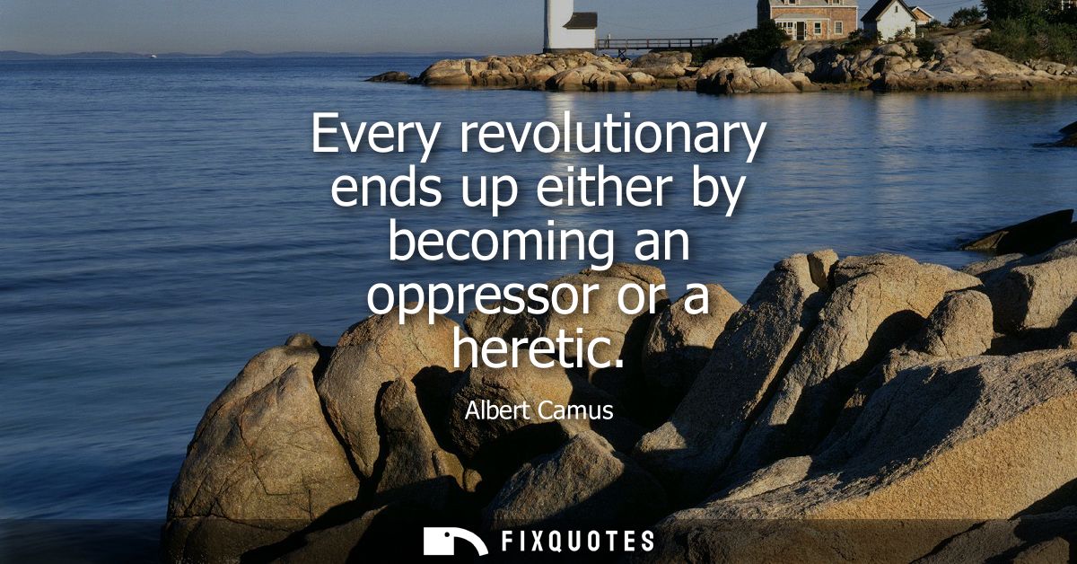 Every revolutionary ends up either by becoming an oppressor or a heretic - Albert Camus