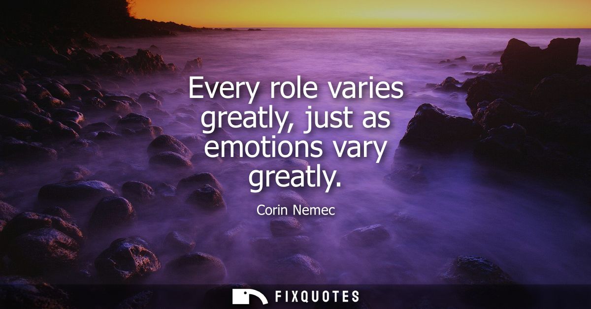 Every role varies greatly, just as emotions vary greatly