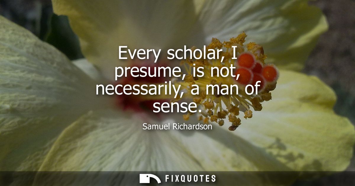 Every scholar, I presume, is not, necessarily, a man of sense