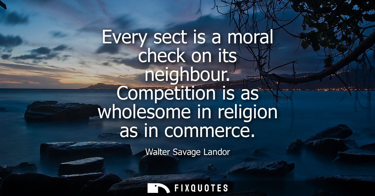 Every sect is a moral check on its neighbour. Competition is as wholesome in religion as in commerce