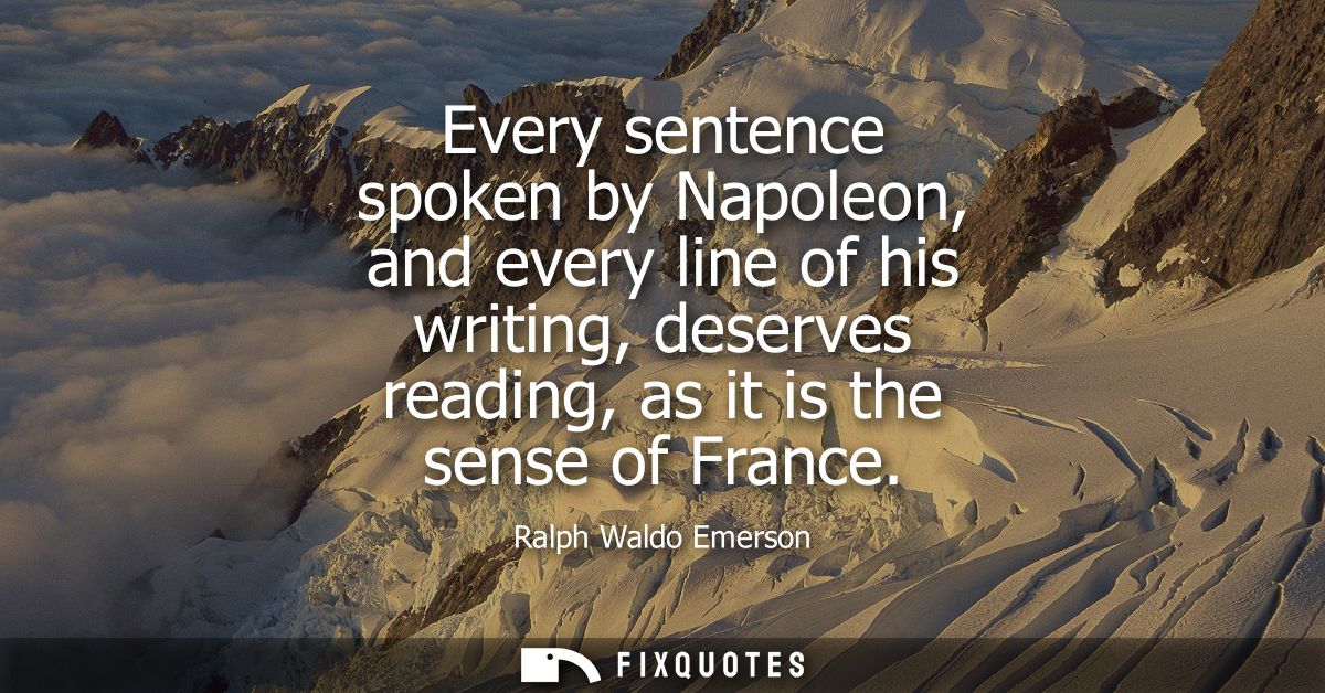 Every sentence spoken by Napoleon, and every line of his writing, deserves reading, as it is the sense of France