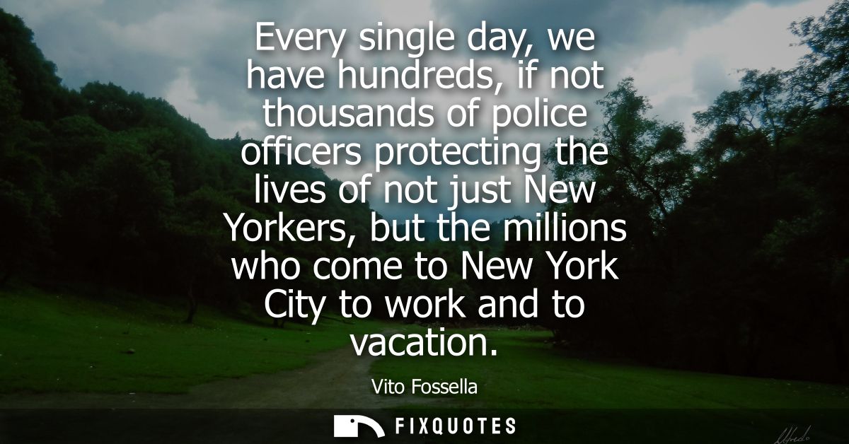 Every single day, we have hundreds, if not thousands of police officers protecting the lives of not just New Yorkers, bu