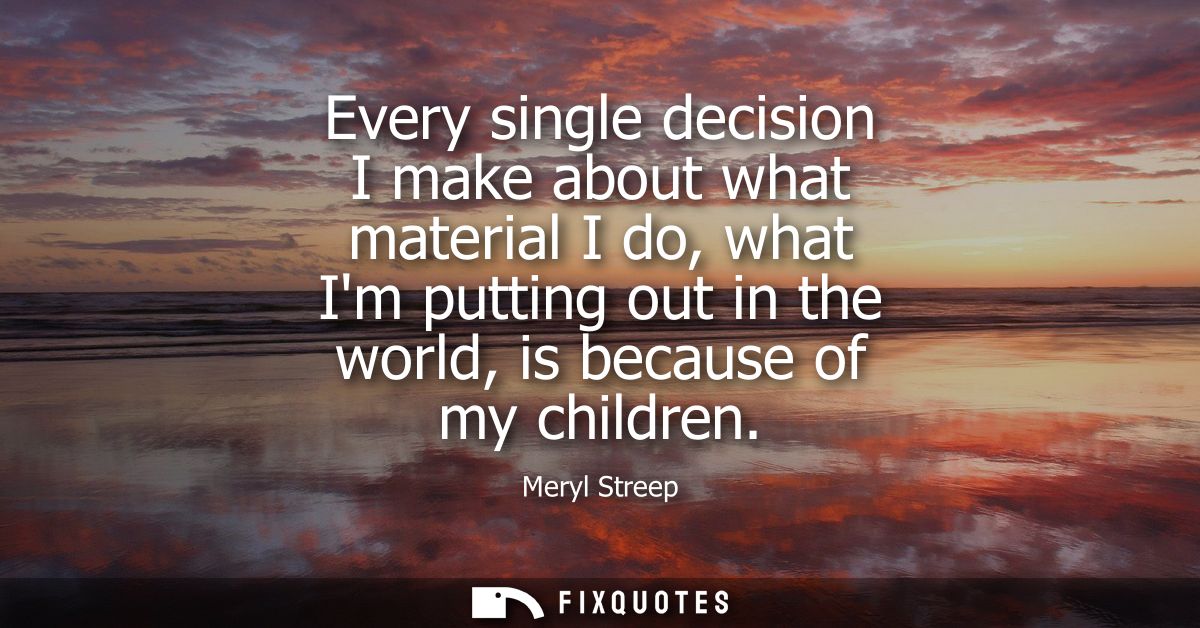 Every single decision I make about what material I do, what Im putting out in the world, is because of my children