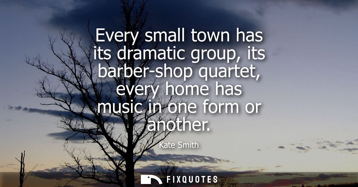 Every small town has its dramatic group, its barber-shop quartet, every home has music in one form or another