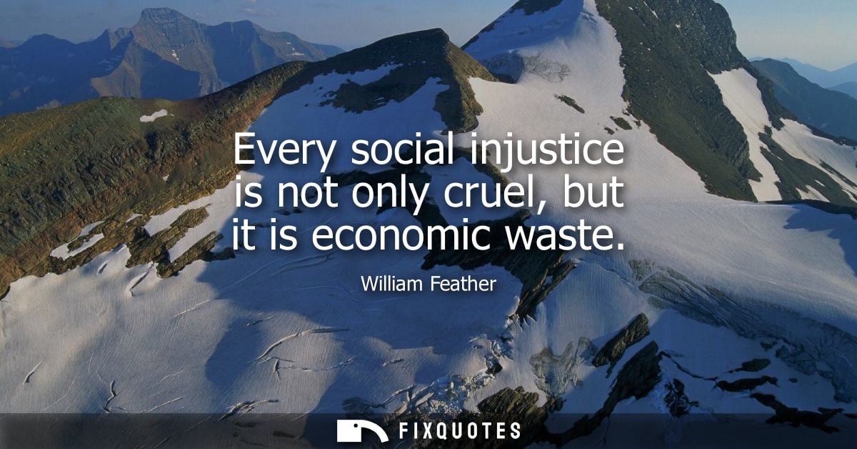 Every social injustice is not only cruel, but it is economic waste
