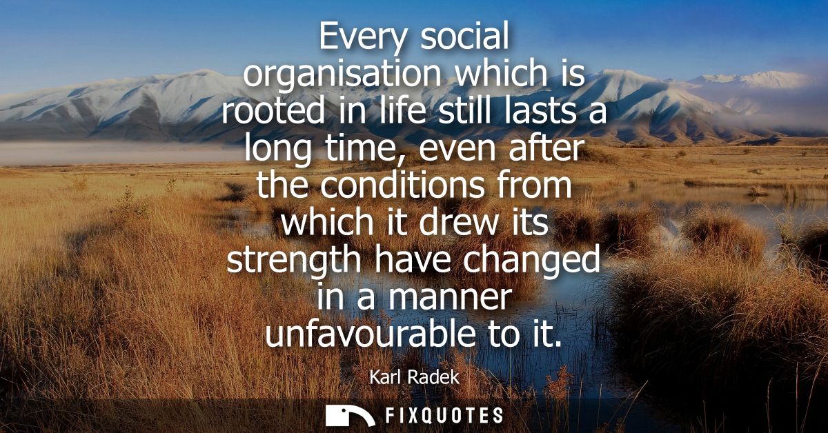 Every social organisation which is rooted in life still lasts a long time, even after the conditions from which it drew 