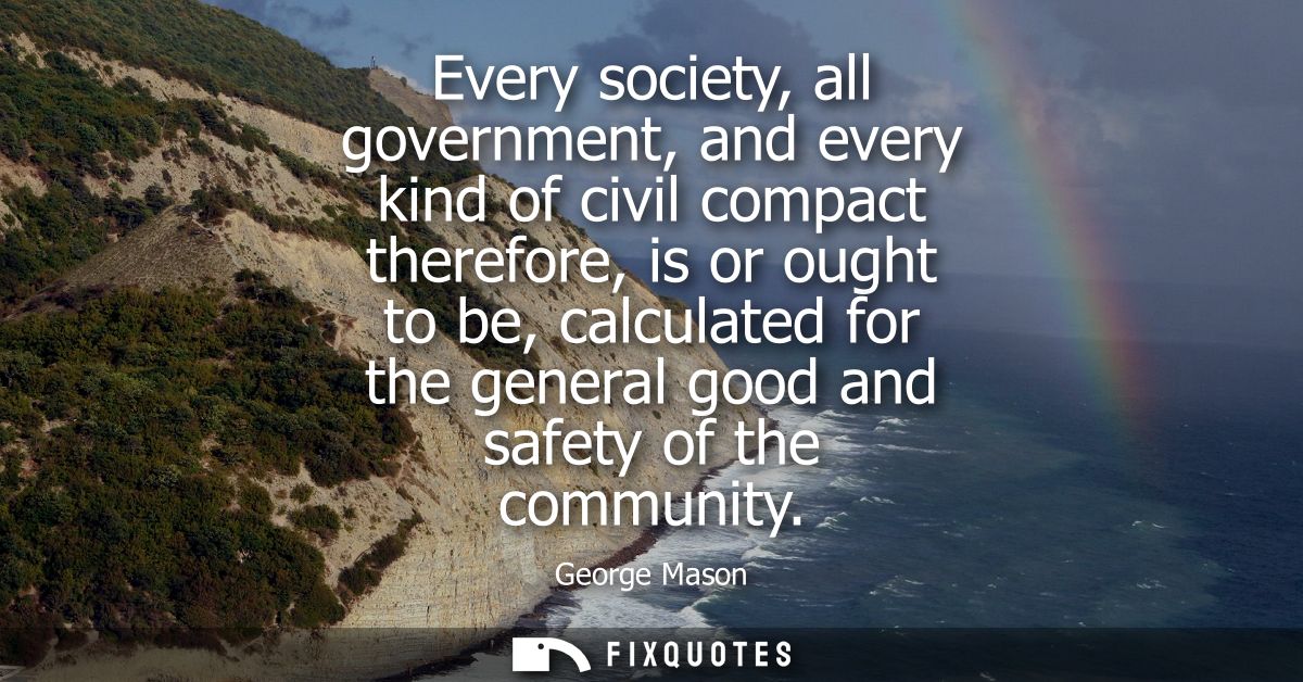 Every society, all government, and every kind of civil compact therefore, is or ought to be, calculated for the general 