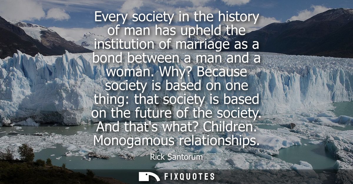 Every society in the history of man has upheld the institution of marriage as a bond between a man and a woman.