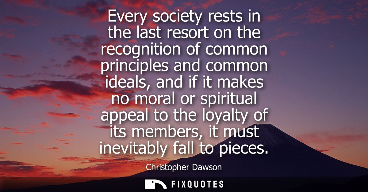 Every society rests in the last resort on the recognition of common principles and common ideals, and if it makes no mor
