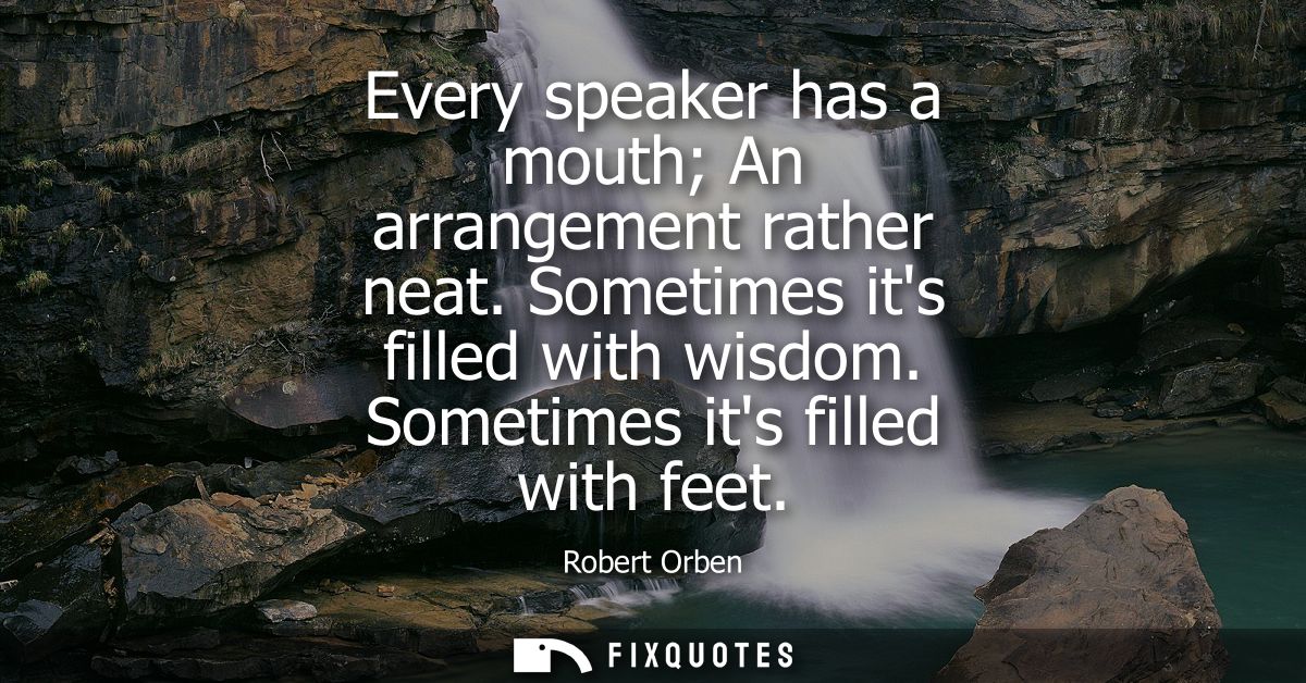 Every speaker has a mouth An arrangement rather neat. Sometimes its filled with wisdom. Sometimes its filled with feet