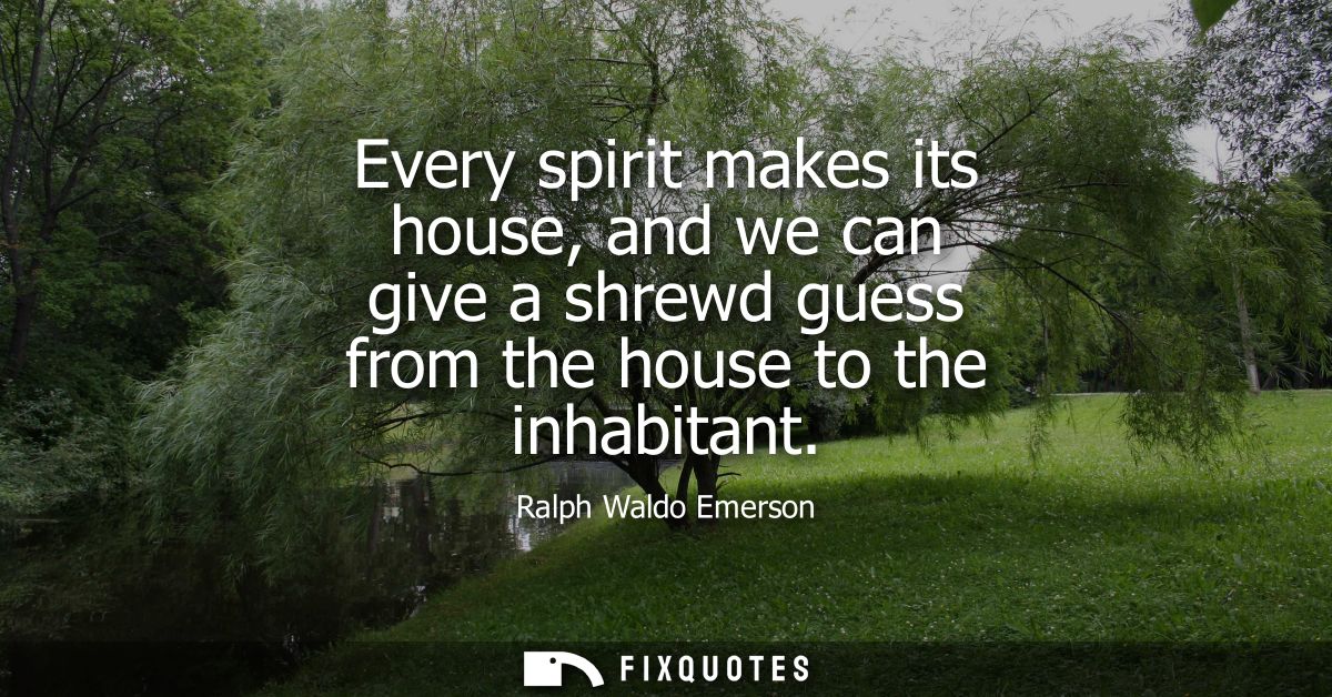 Every spirit makes its house, and we can give a shrewd guess from the house to the inhabitant