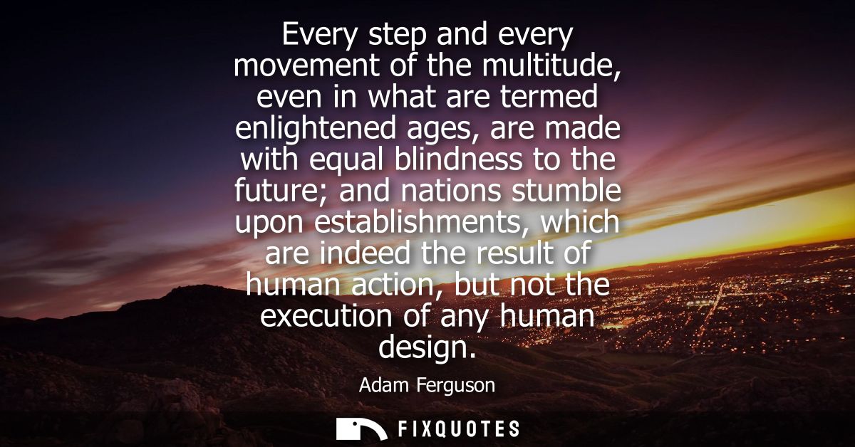 Every step and every movement of the multitude, even in what are termed enlightened ages, are made with equal blindness 