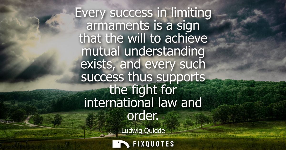Every success in limiting armaments is a sign that the will to achieve mutual understanding exists, and every such succe