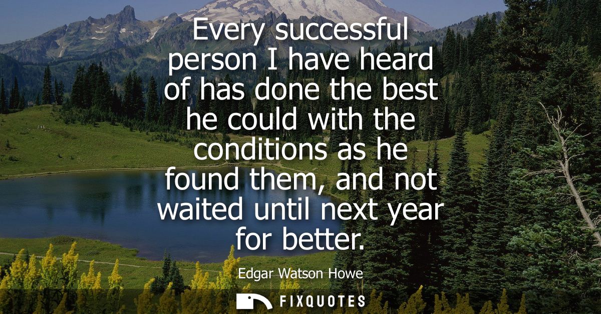 Every successful person I have heard of has done the best he could with the conditions as he found them, and not waited 