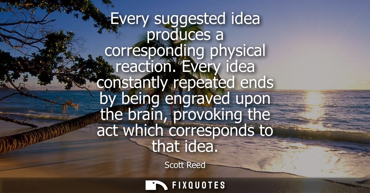 Every suggested idea produces a corresponding physical reaction. Every idea constantly repeated ends by being engraved u
