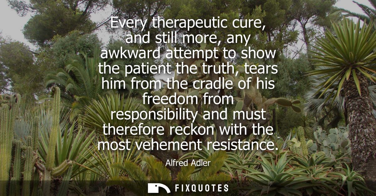 Every therapeutic cure, and still more, any awkward attempt to show the patient the truth, tears him from the cradle of 