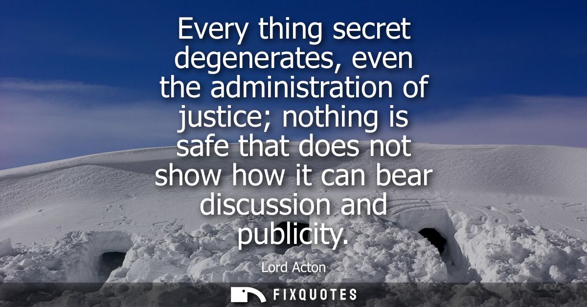 Every thing secret degenerates, even the administration of justice nothing is safe that does not show how it can bear di