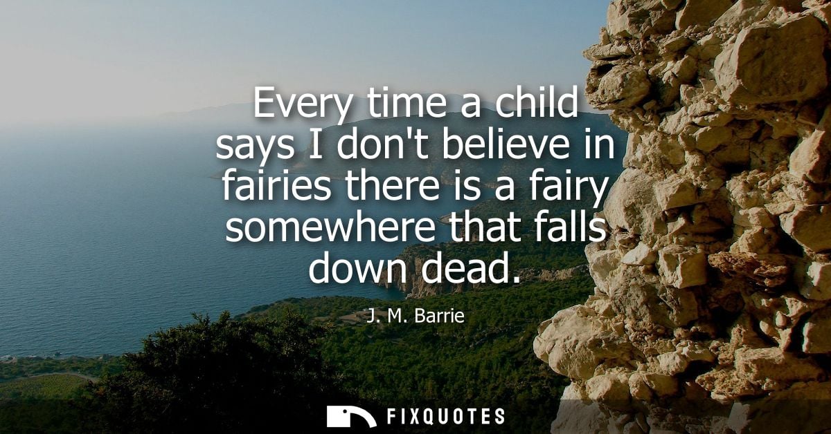 Every time a child says I dont believe in fairies there is a fairy somewhere that falls down dead