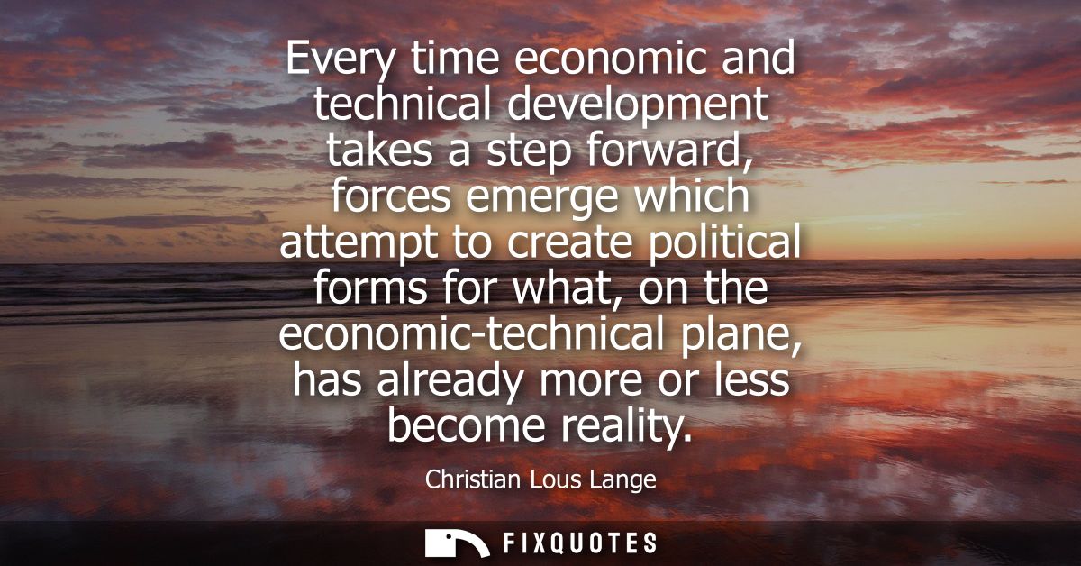 Every time economic and technical development takes a step forward, forces emerge which attempt to create political form