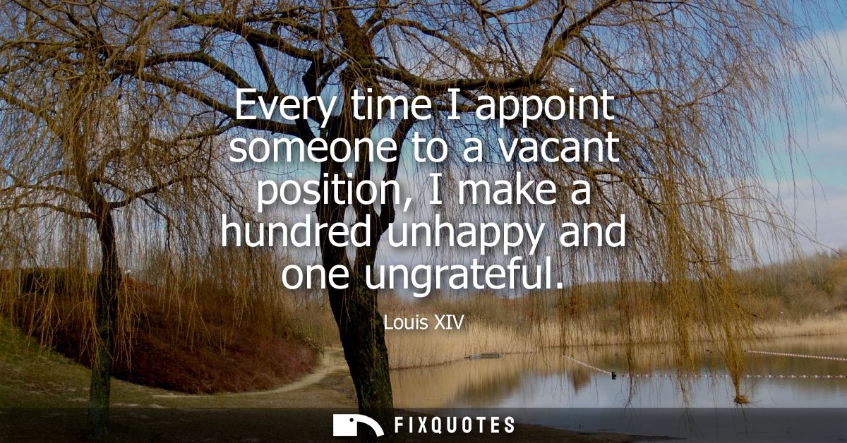Every time I appoint someone to a vacant position, I make a hundred unhappy and one ungrateful
