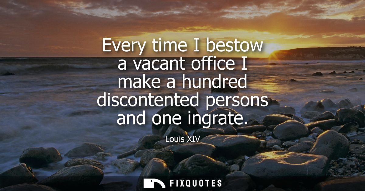 Every time I bestow a vacant office I make a hundred discontented persons and one ingrate