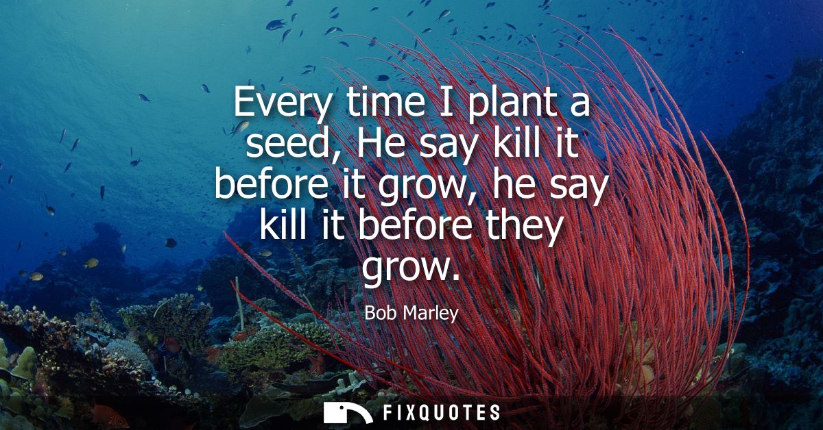 Every time I plant a seed, He say kill it before it grow, he say kill it before they grow