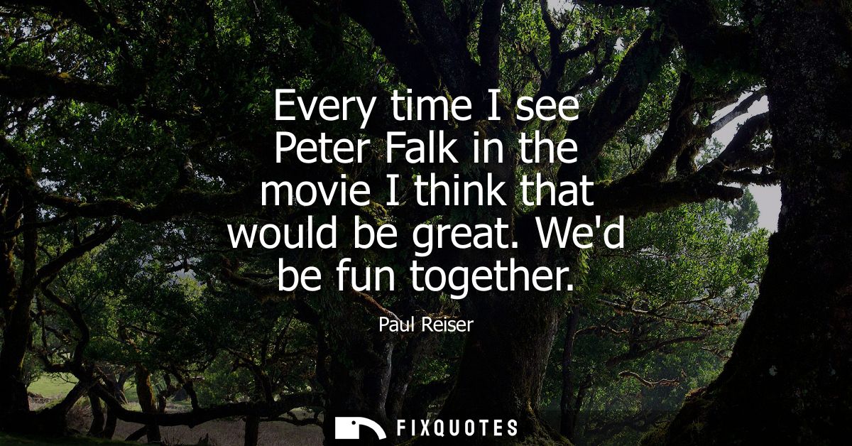 Every time I see Peter Falk in the movie I think that would be great. Wed be fun together