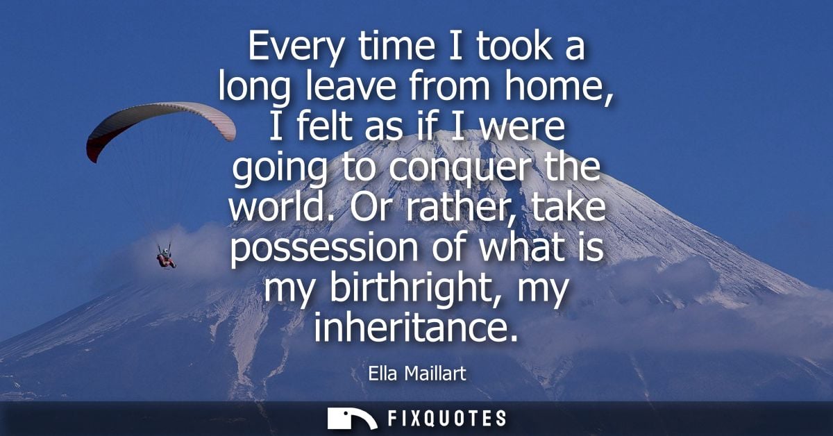 Every time I took a long leave from home, I felt as if I were going to conquer the world. Or rather, take possession of 