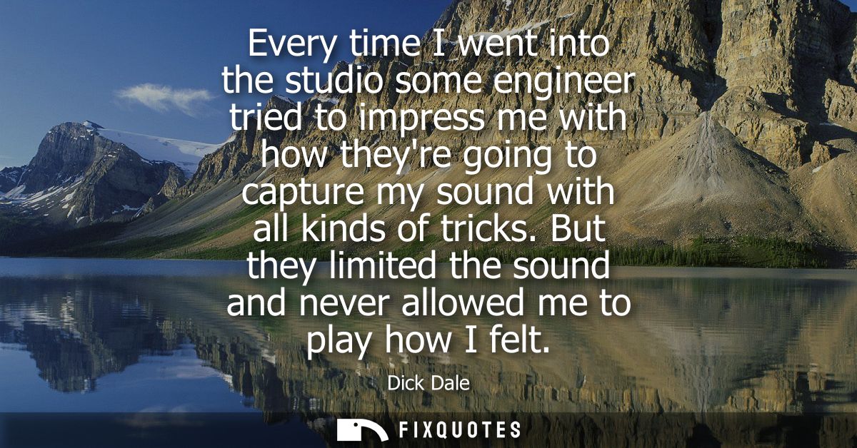 Every time I went into the studio some engineer tried to impress me with how theyre going to capture my sound with all k
