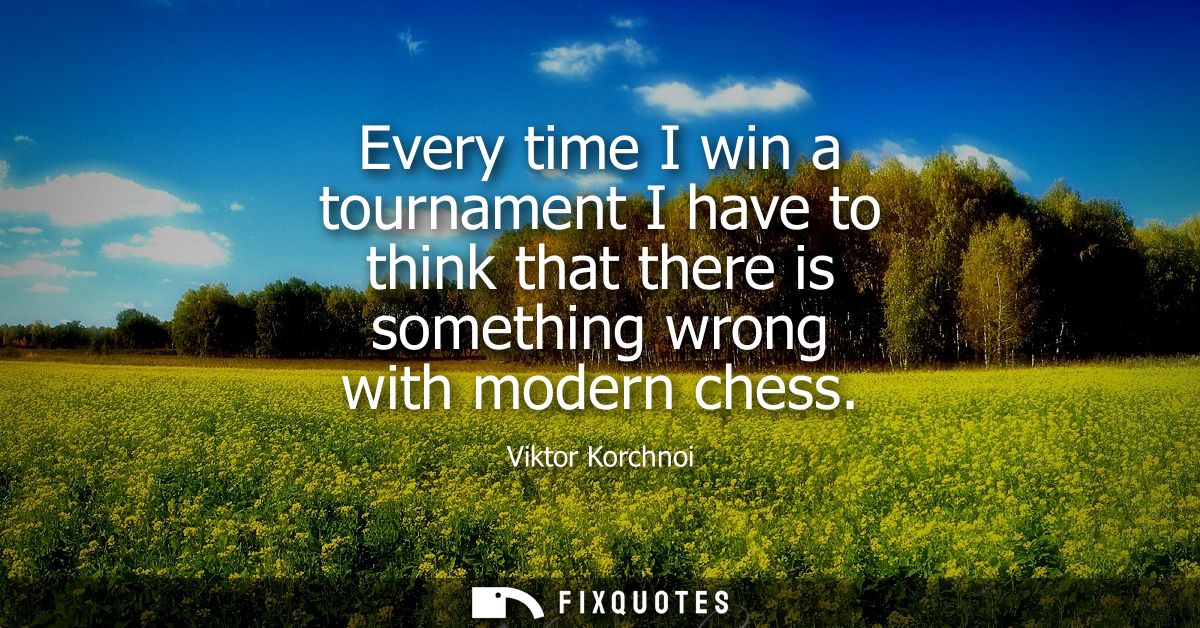 Every time I win a tournament I have to think that there is something wrong with modern chess