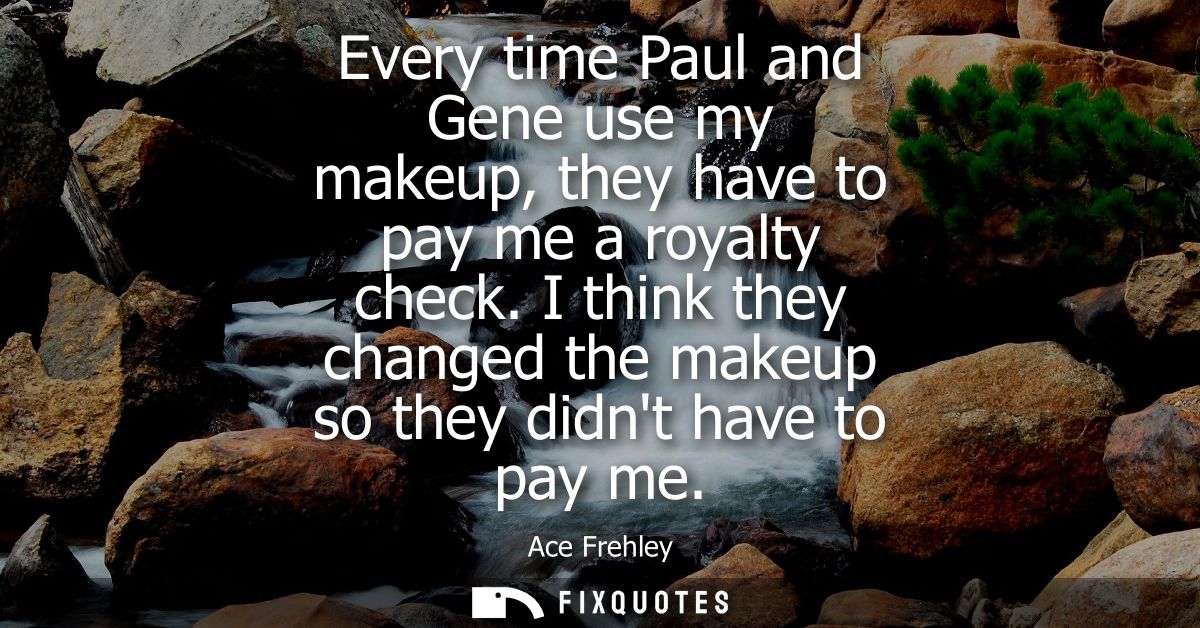 Every time Paul and Gene use my makeup, they have to pay me a royalty check. I think they changed the makeup so they did