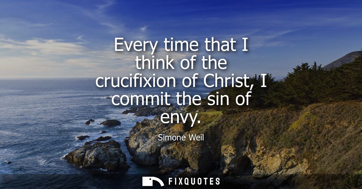 Every time that I think of the crucifixion of Christ, I commit the sin of envy
