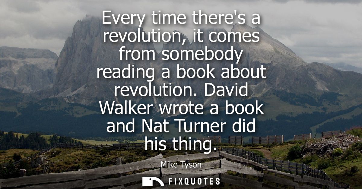 Every time theres a revolution, it comes from somebody reading a book about revolution. David Walker wrote a book and Na