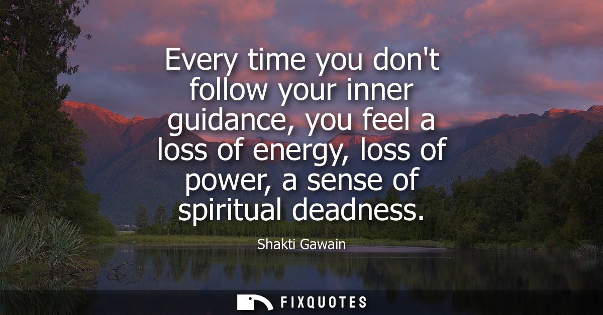 Every time you dont follow your inner guidance, you feel a loss of energy, loss of power, a sense of spiritual deadness