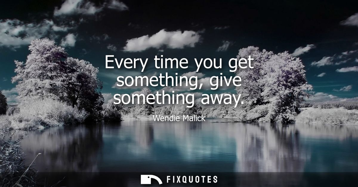 Every time you get something, give something away