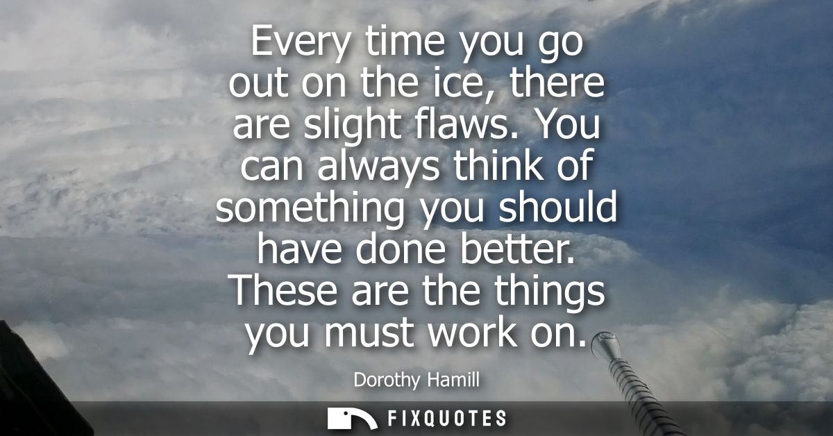 Every time you go out on the ice, there are slight flaws. You can always think of something you should have done better.