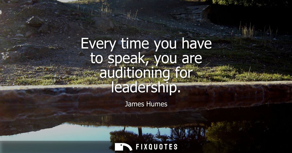 Every time you have to speak, you are auditioning for leadership
