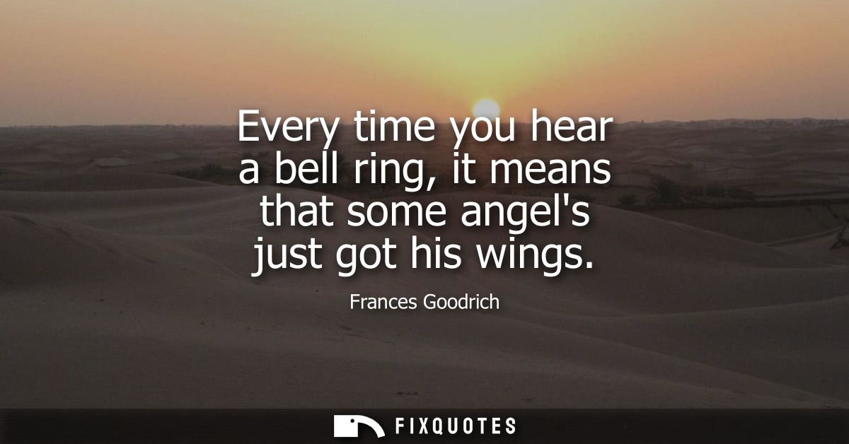 Every time you hear a bell ring, it means that some angels just got his wings