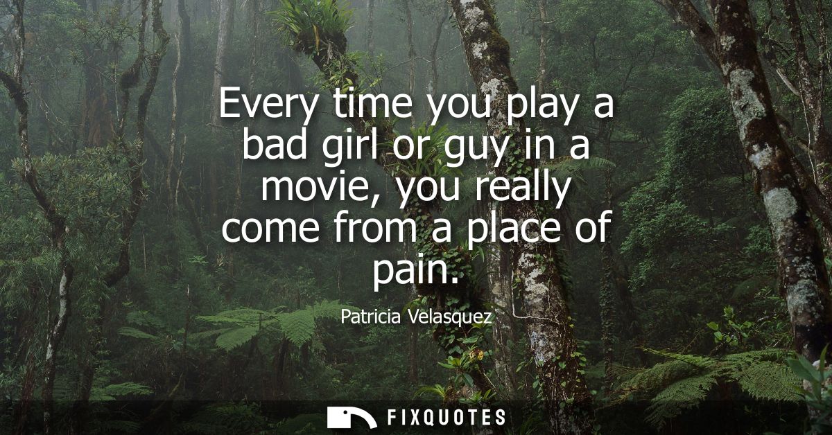Every time you play a bad girl or guy in a movie, you really come from a place of pain