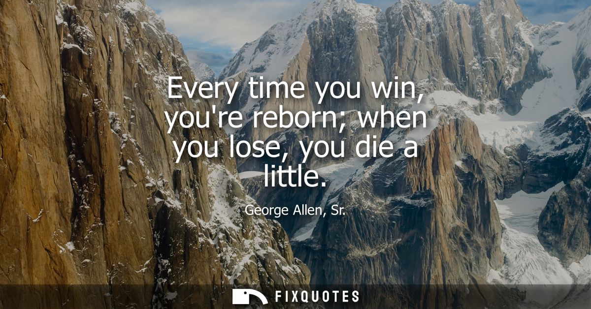 Every time you win, youre reborn when you lose, you die a little