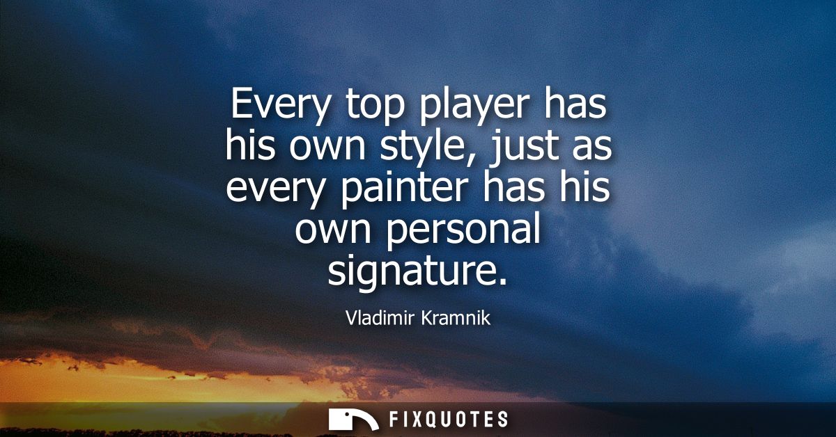 Every top player has his own style, just as every painter has his own personal signature