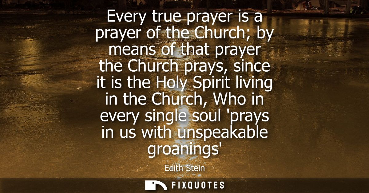 Every true prayer is a prayer of the Church by means of that prayer the Church prays, since it is the Holy Spirit living