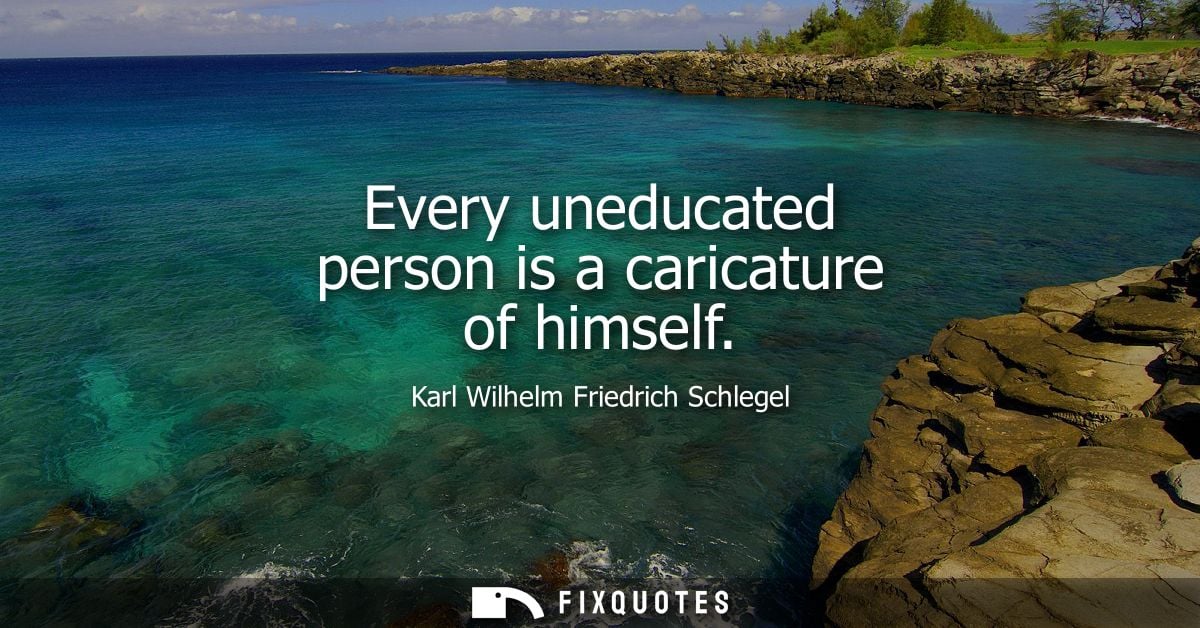 Every uneducated person is a caricature of himself - Karl Wilhelm Friedrich Schlegel