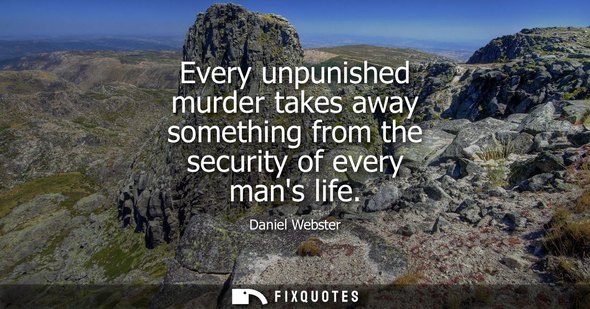 Every unpunished murder takes away something from the security of every mans life