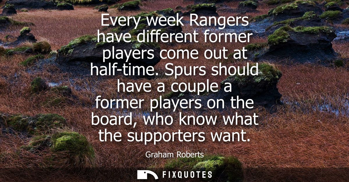 Every week Rangers have different former players come out at half-time. Spurs should have a couple a former players on t
